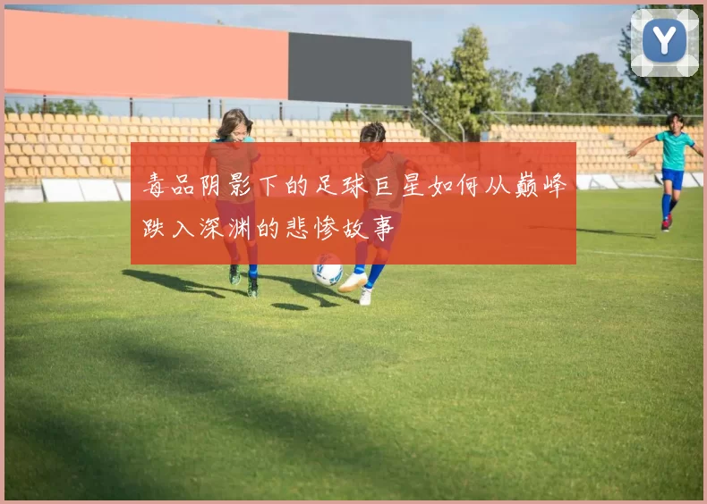 毒品阴影下的足球巨星如何从巅峰跌入深渊的悲惨故事