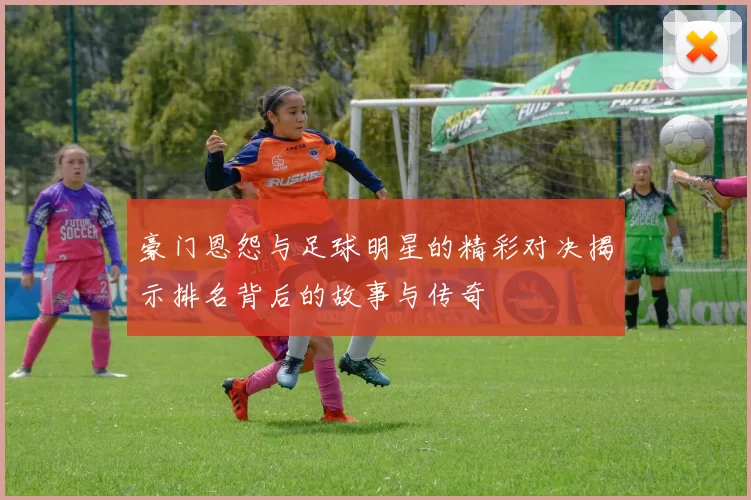 豪门恩怨与足球明星的精彩对决揭示排名背后的故事与传奇