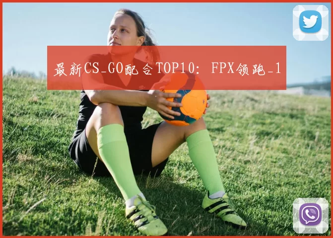 最新CS_GO配合TOP10：FPX领跑_1