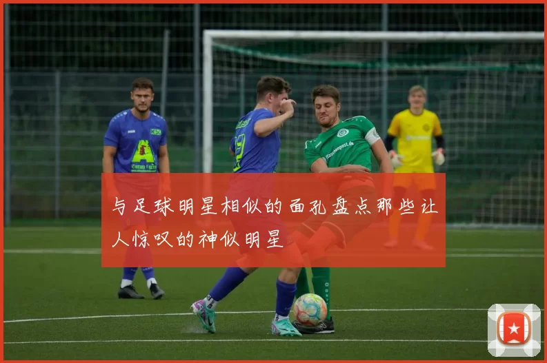 与足球明星相似的面孔盘点那些让人惊叹的神似明星