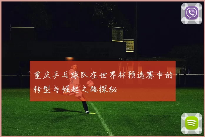重庆乒乓球队在世界杯预选赛中的转型与崛起之路探秘