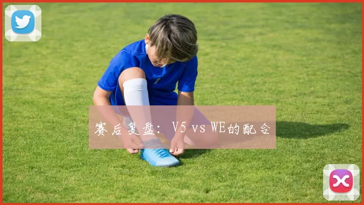 赛后复盘：V5 vs WE的配合