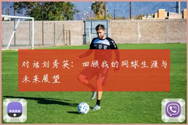 对话刘秀英：回顾我的网球生涯与未来展望