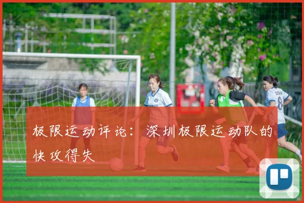 极限运动评论：深圳极限运动队的快攻得失