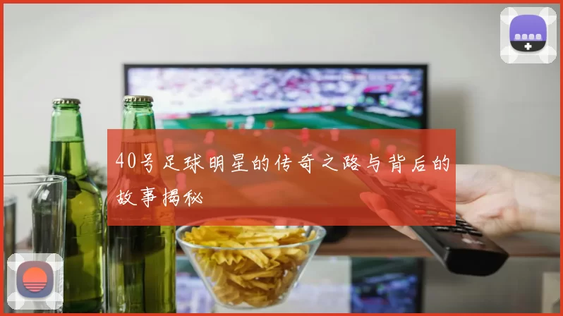 40号足球明星的传奇之路与背后的故事揭秘