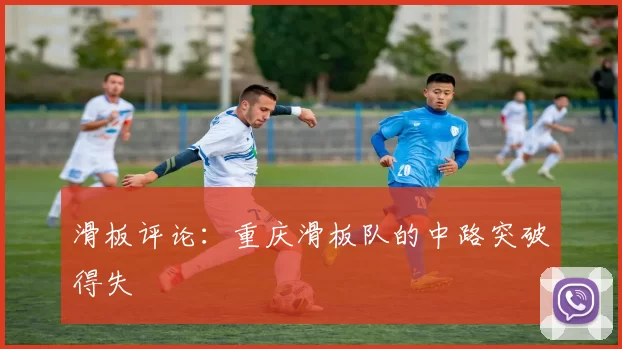滑板评论：重庆滑板队的中路突破得失