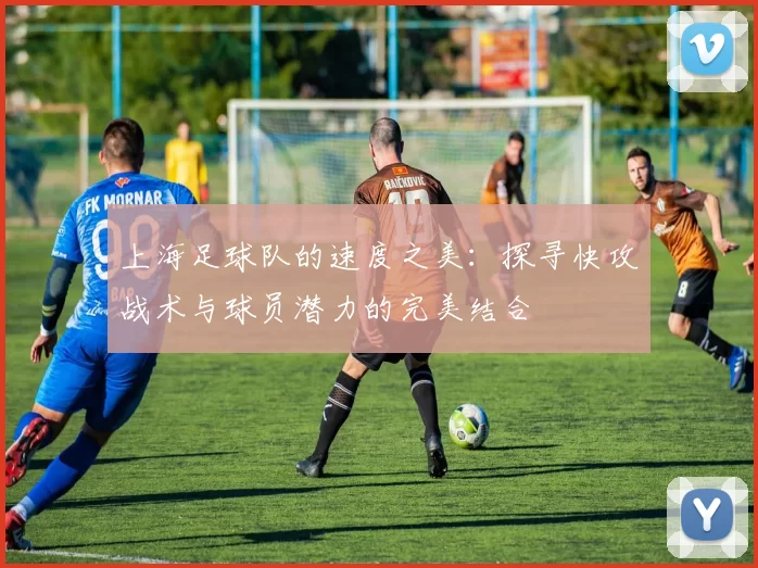 上海足球队的速度之美：探寻快攻战术与球员潜力的完美结合