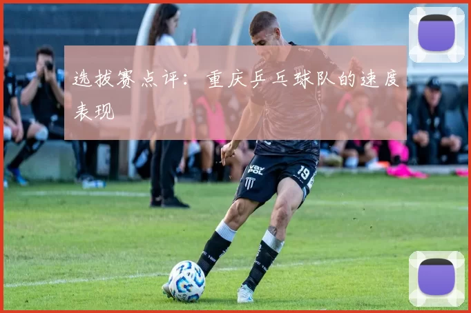 选拔赛点评：重庆乒乓球队的速度表现