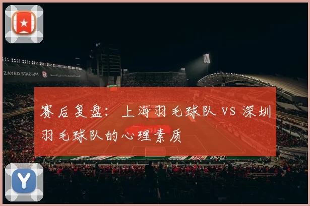 赛后复盘：上海羽毛球队 vs 深圳羽毛球队的心理素质