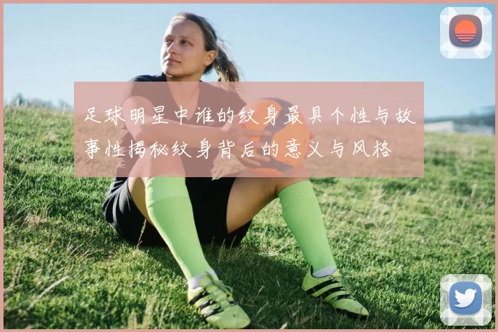 足球明星中谁的纹身最具个性与故事性揭秘纹身背后的意义与风格
