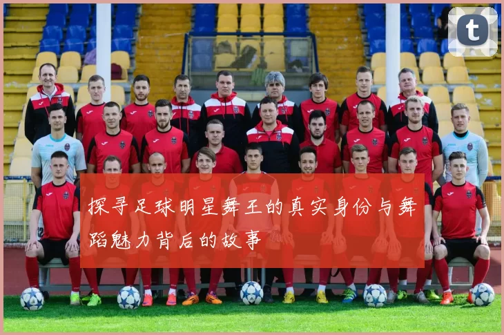 探寻足球明星舞王的真实身份与舞蹈魅力背后的故事