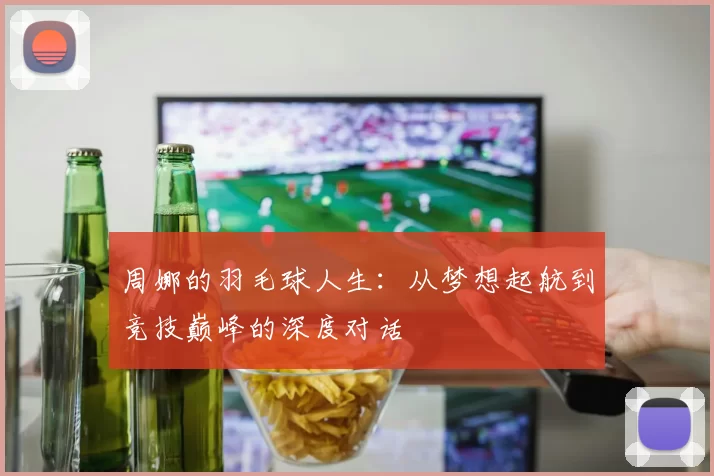 周娜的羽毛球人生：从梦想起航到竞技巅峰的深度对话