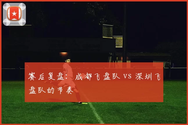 赛后复盘：成都飞盘队 vs 深圳飞盘队的节奏