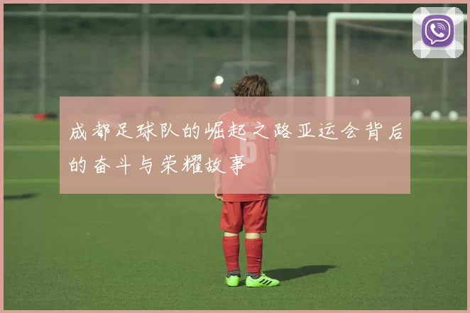 成都足球队的崛起之路亚运会背后的奋斗与荣耀故事